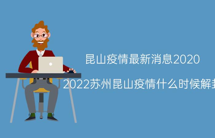 昆山疫情最新消息2020（2022苏州昆山疫情什么时候解封）