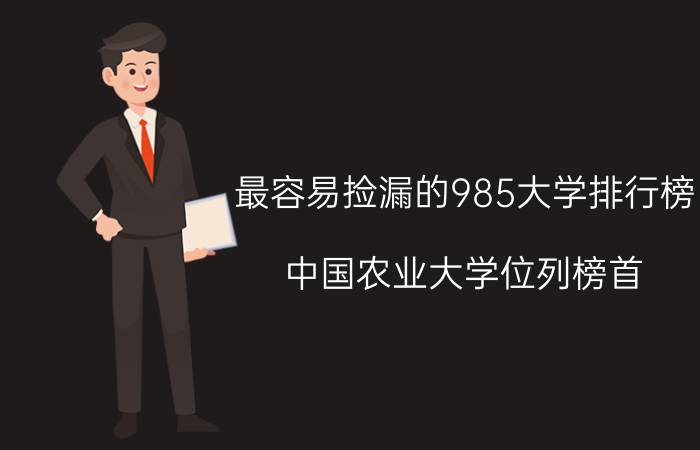 最容易捡漏的985大学排行榜，中国农业大学位列榜首