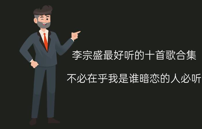 李宗盛最好听的十首歌合集，不必在乎我是谁暗恋的人必听