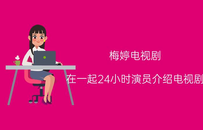 梅婷电视剧（在一起24小时演员介绍电视剧）