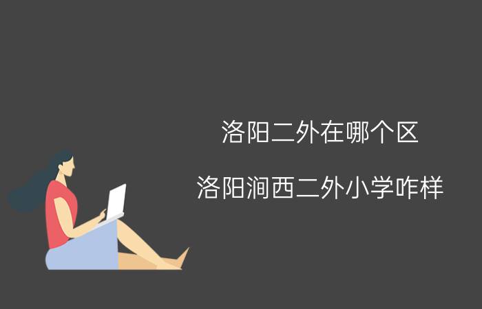 洛阳二外在哪个区,洛阳涧西二外小学咋样？