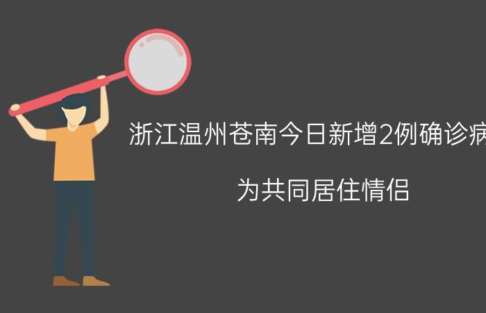 浙江温州苍南今日新增2例确诊病例，为共同居住情侣