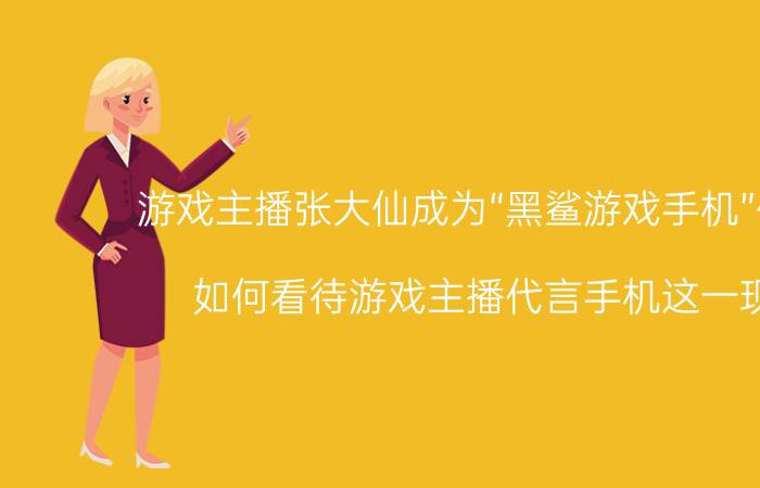 游戏主播张大仙成为“黑鲨游戏手机”代言人，如何看待游戏主播代言手机这一现象？