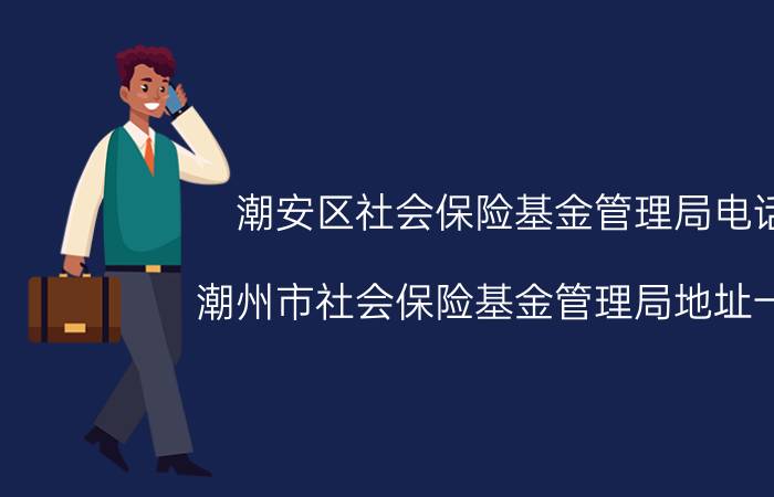 潮安区社会保险基金管理局电话（潮州市社会保险基金管理局地址一览）