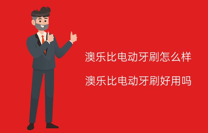 澳乐比电动牙刷怎么样？澳乐比电动牙刷好用吗