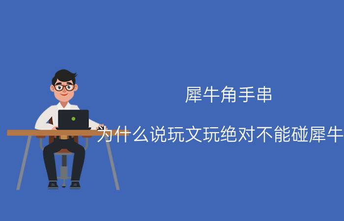 犀牛角手串：为什么说玩文玩绝对不能碰犀牛角？