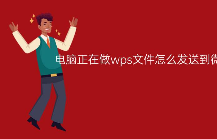 电脑正在做wps文件怎么发送到微信