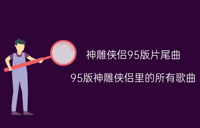 神雕侠侣95版片尾曲（95版神雕侠侣里的所有歌曲）