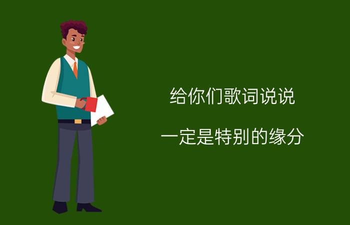 给你们歌词说说：一定是特别的缘分，才可以一路走来变成了一家人