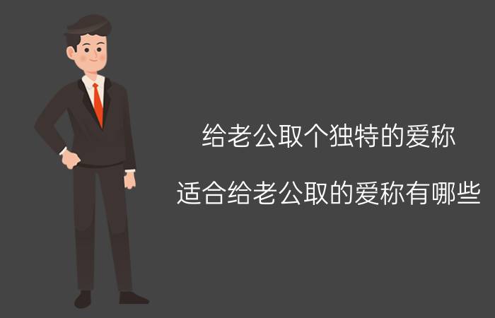 给老公取个独特的爱称（适合给老公取的爱称有哪些）