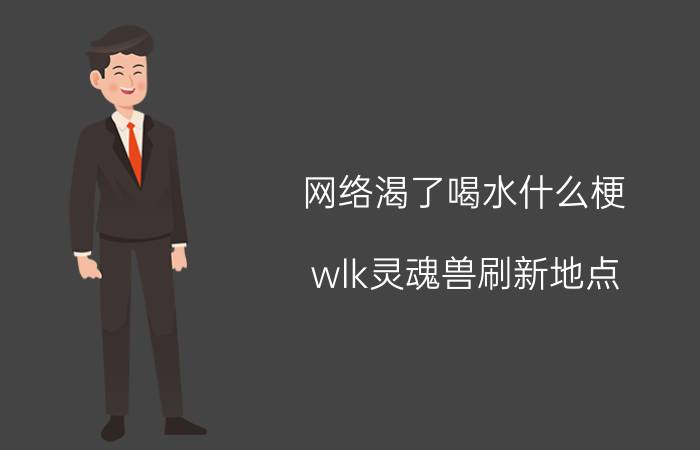 网络渴了喝水什么梗（wlk灵魂兽刷新地点）