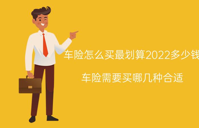 车险怎么买最划算2022多少钱？车险需要买哪几种合适？