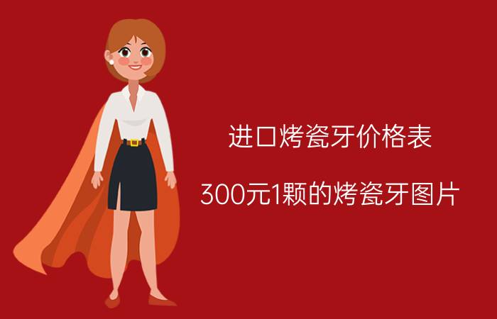 进口烤瓷牙价格表（300元1颗的烤瓷牙图片）