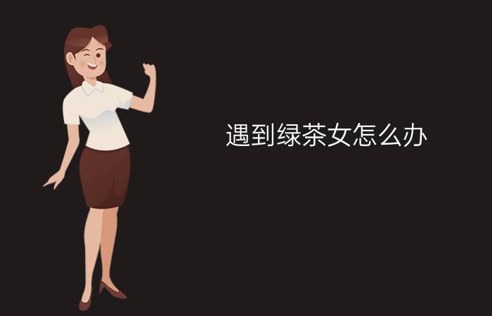 遇到绿茶女怎么办？