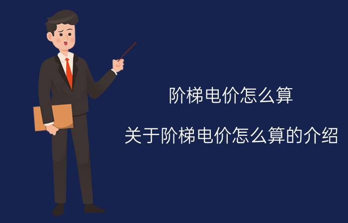 阶梯电价怎么算（关于阶梯电价怎么算的介绍）