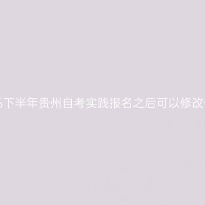​ 2026下半年贵州自考实践报名之后可以修改信息吗