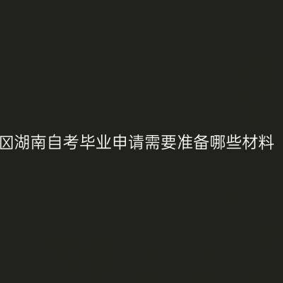 ​湖南自考毕业申请需要准备哪些材料