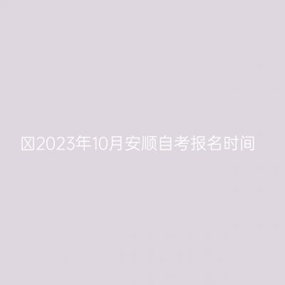 ​2023年10月安顺自考报名时间