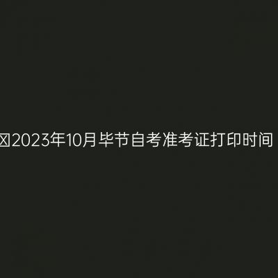 ​2023年10月毕节自考准考证打印时间