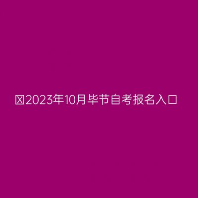 ​2023年10月毕节自考报名入口