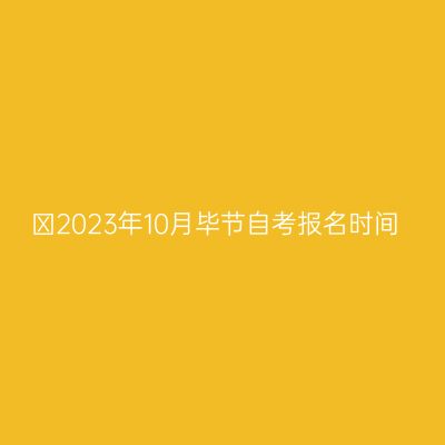 ​2023年10月毕节自考报名时间