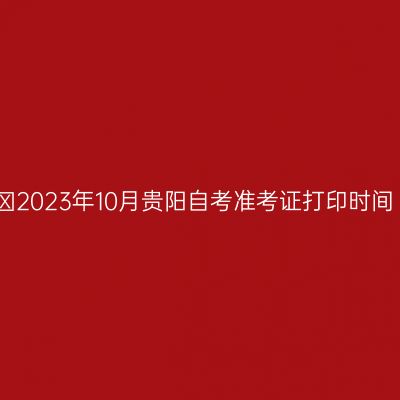​2023年10月贵阳自考准考证打印时间