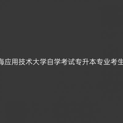 ​2024年上半年上海应用技术大学自学考试专升本专业考生毕业申请特别提示