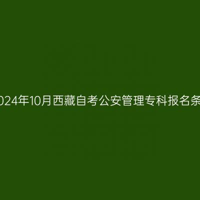 ​2024年10月西藏自考公安管理专科报名条件