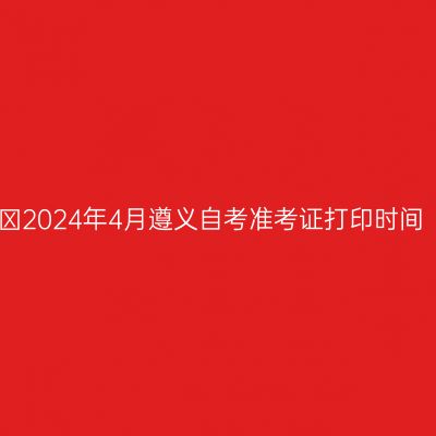 ​2024年4月遵义自考准考证打印时间