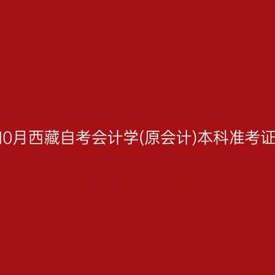 ​2025年10月西藏自考会计学(原会计)本科准考证打印时间