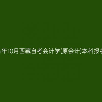 ​2025年10月西藏自考会计学(原会计)本科报名时间
