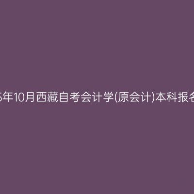 ​2025年10月西藏自考会计学(原会计)本科报名条件