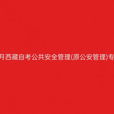 ​2025年10月西藏自考公共安全管理(原公安管理)专科报名入口