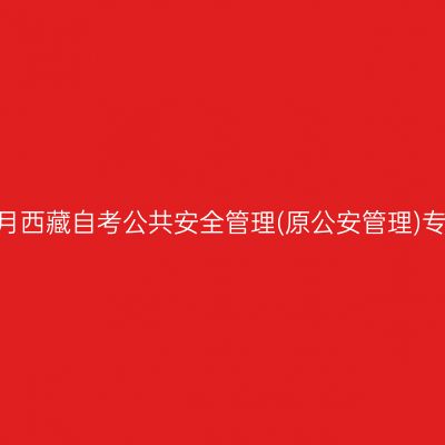 ​2025年10月西藏自考公共安全管理(原公安管理)专科报名时间