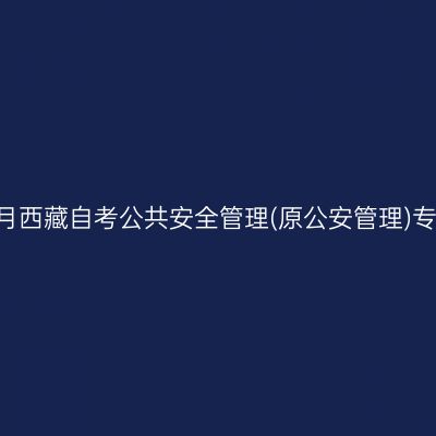 ​2025年10月西藏自考公共安全管理(原公安管理)专科报名条件