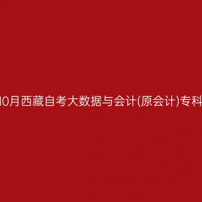 ​2025年10月西藏自考大数据与会计(原会计)专科报名时间
