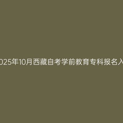 ​2025年10月西藏自考学前教育专科报名入口