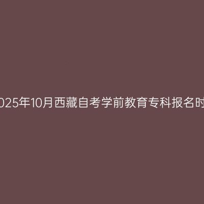​2025年10月西藏自考学前教育专科报名时间