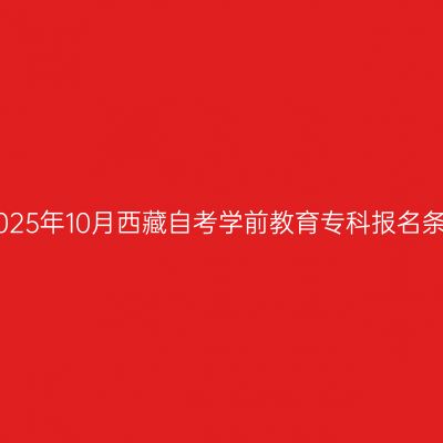 ​2025年10月西藏自考学前教育专科报名条件