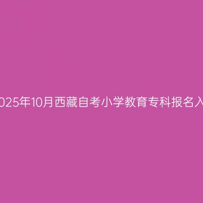 ​2025年10月西藏自考小学教育专科报名入口