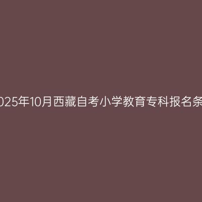 ​2025年10月西藏自考小学教育专科报名条件