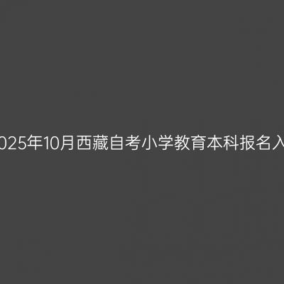 ​2025年10月西藏自考小学教育本科报名入口