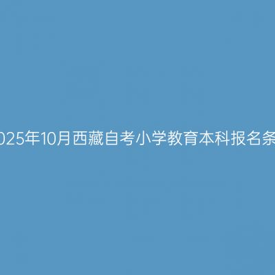 ​2025年10月西藏自考小学教育本科报名条件