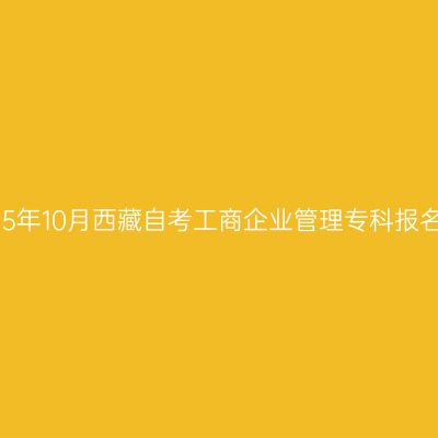 ​2025年10月西藏自考工商企业管理专科报名入口