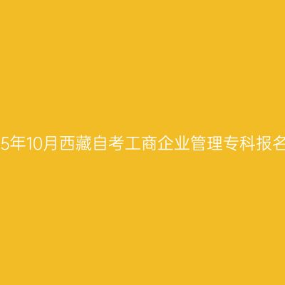 ​2025年10月西藏自考工商企业管理专科报名时间