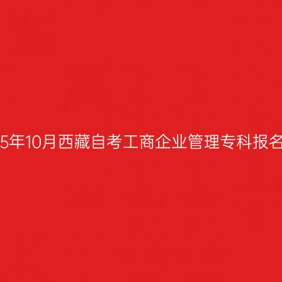 ​2025年10月西藏自考工商企业管理专科报名条件