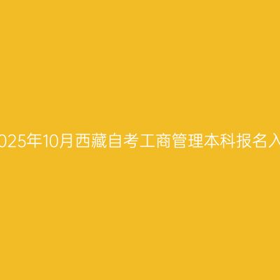 ​2025年10月西藏自考工商管理本科报名入口