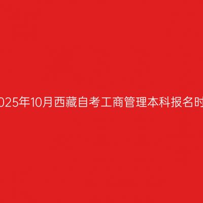 ​2025年10月西藏自考工商管理本科报名时间