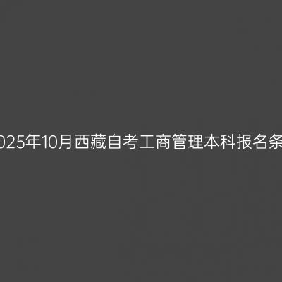​2025年10月西藏自考工商管理本科报名条件