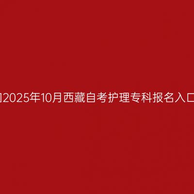 ​2025年10月西藏自考护理专科报名入口